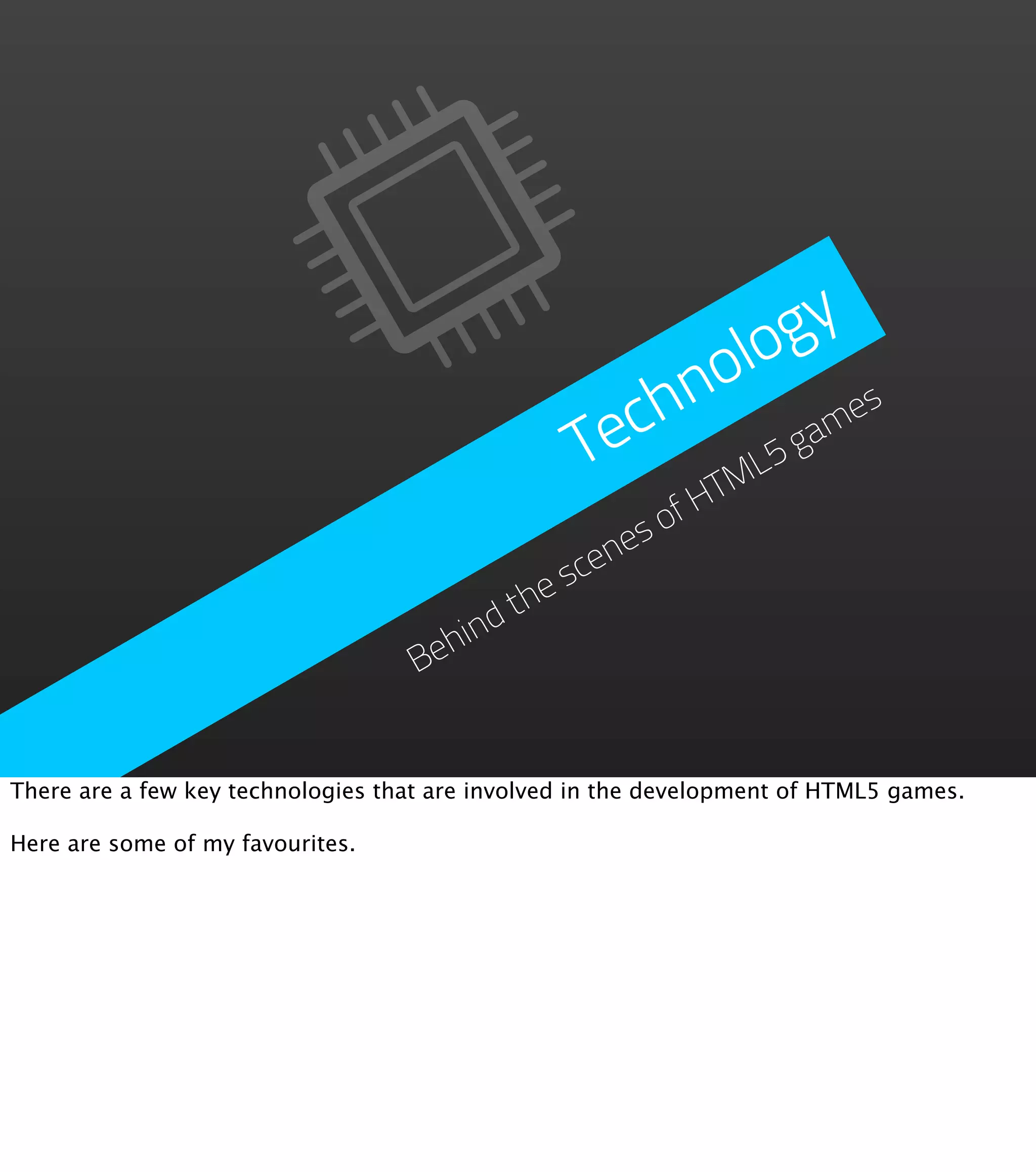 g y o lo chn es Te L5g am TM fH so cene s he dt hin Be There are a few key technologies that are involved in the development of HTML5 games. Here are some of my favourites. 