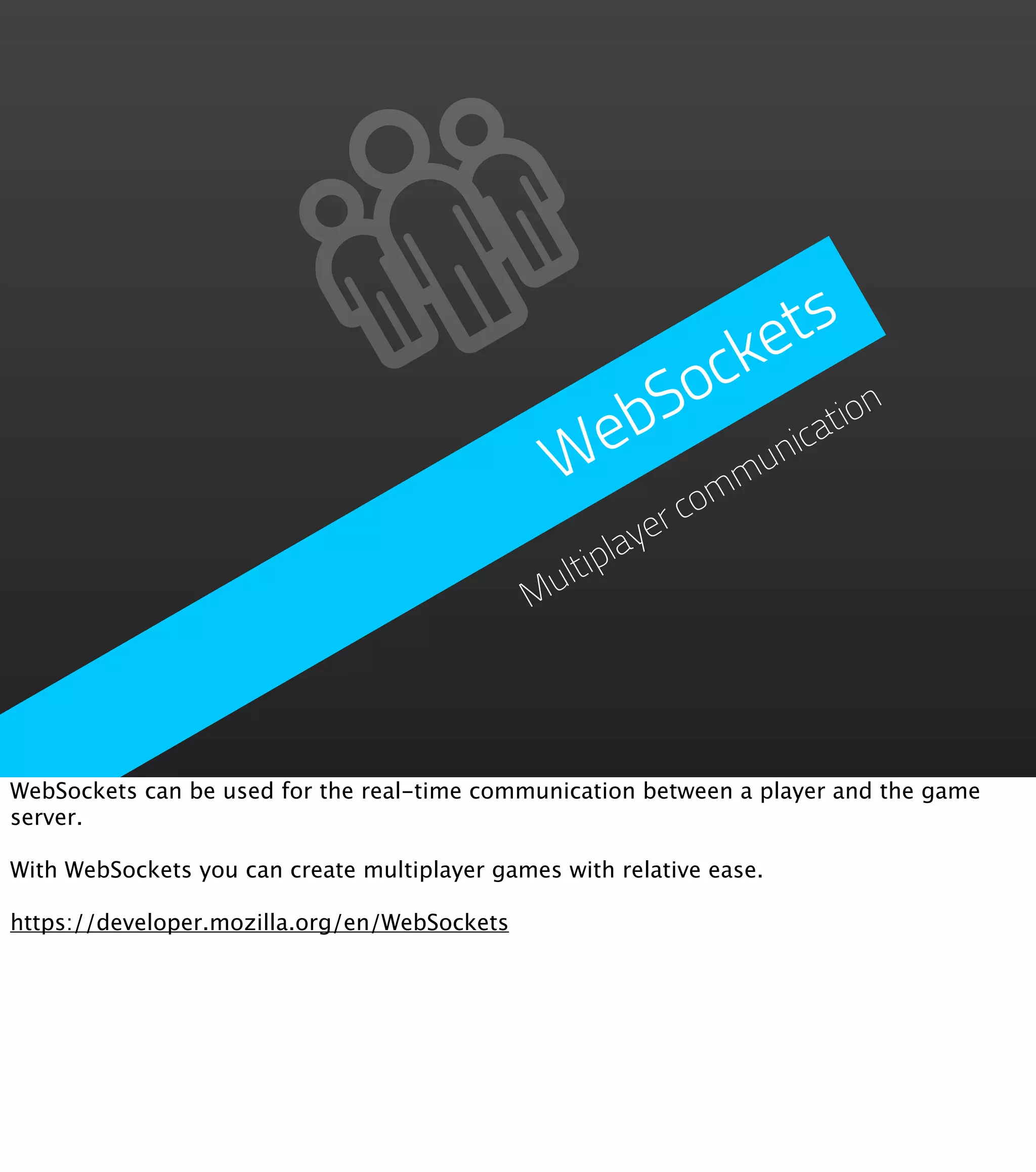 e ts ock bS ation e W omm un ic yerc ltipla Mu WebSockets can be used for the real-time communication between a player and the game server. With WebSockets you can create multiplayer games with relative ease. https://developer.mozilla.org/en/WebSockets 
