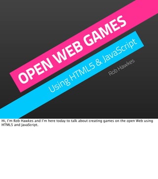 ES
                      M t
                     A rip
                    G
                   B avaSc
                 E
               W L5 & J                                              es

             EN TM                                              bH
                                                                  aw
                                                                    k


           OP ing H                                           Ro

               s            U


Hi, I’m Rob Hawkes and I’m here today to talk about creating games on the open Web using
HTML5 and JavaScript.
 
