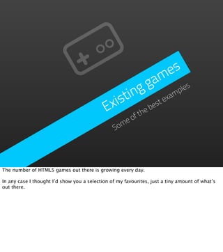 es
                                                       g a m
                                                  ing            ples
                                               ist           exam
                                             Ex      he
                                                        be
                                                          st
                                                     ft
                                                   eo
                                                Som




The number of HTML5 games out there is growing every day.

In any case I thought I’d show you a selection of my favourites, just a tiny amount of what’s
out there.
 