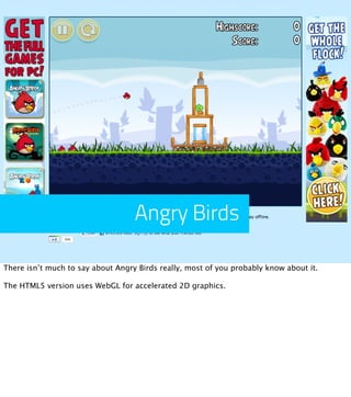 Angry Birds

There isn’t much to say about Angry Birds really, most of you probably know about it.

The HTML5 version uses WebGL for accelerated 2D graphics.
 
