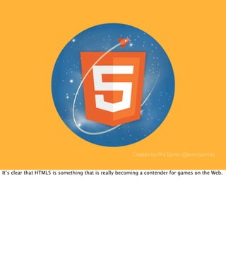 Created by Phil Banks (@emirpprime)


It’s clear that HTML5 is something that is really becoming a contender for games on the Web.
 