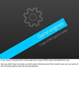 e s
                                                      gin
                                                  e n         ay
                                                e
                                               m game     st
                                                            od
                                             Ga
                                                  ML5
                                                     HT
                                                  te
                                              Crea




If you haven’t already then I encourage you to give HTML5 game development a go.

And you don't have to create an entire game infrastructure from scratch, you can use some of
the existing engines that are proving popular.
 