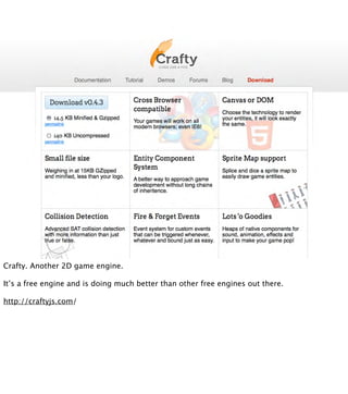Crafty. Another 2D game engine.

It’s a free engine and is doing much better than other free engines out there.

http://craftyjs.com/
 