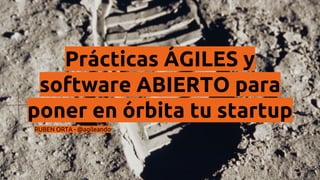 Prácticas ÁGILES y 
software ABIERTO para 
poner en órbita tu startup 
RUBEN ORTA - @agileando 
 