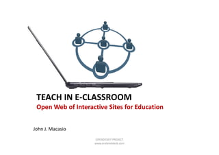 TEACH IN E-CLASSROOM
 Open Web of Interactive Sites for Education


John J. Macasio
                    OPENDESKIT PROJECT
                    www.aralanetdesk.com
 