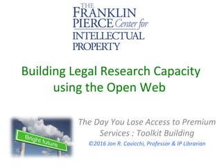 Building Legal Research Capacity
using the Open Web
The Day You Lose Access to Premium
Services : Toolkit Building
©2016 Jon R. Cavicchi, Professor & IP Librarian
 
