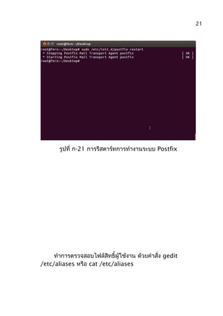 รูปที่ ก-21 การรีสตาร์ทการทำางานระบบ Postfix
ทำาการตรวจสอบไฟล์สิทธิ์ผู้ใช้งาน ด้วยคำาสั่ง gedit
/etc/aliases หรือ cat /etc/aliases
21
 
