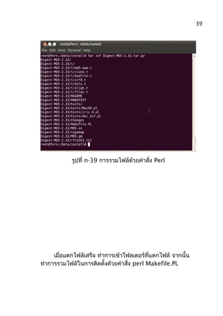 รูปที่ ก-39 การรวมไฟล์ด้วยคำาสั่ง Perl
เมื่อแตกไฟล์เสร็จ ทำาการเข้าโฟลเดอร์ที่แตกไฟล์ จากนั้น
ทำาการรวมไฟล์ในการติดตั้งด้วยคำาสั่ง perl Makefile.PL
39
 
