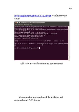 d/release/openwebmail-2.53.tar.gz จากนั้นทำาการกด
Enter
รูปที่ ก-44 การดาวโหลดแพคเกจ openwebmail
ทำาการแตกไฟล์ openwebmail ด้วยคำาสั่ง tar xvf
openwebmail-2.53.tar.gz
44
 