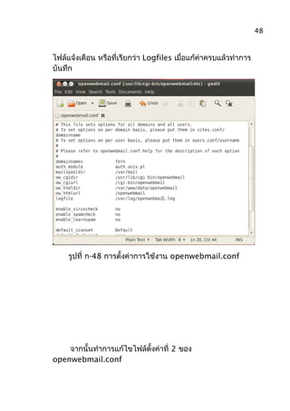 ไฟล์แจ้งเตือน หรือที่เรียกว่า Logfiles เมื่อแก้ค่าครบแล้วทำาการ
บันทึก
รูปที่ ก-48 การตั้งค่าการใช้งาน openwebmail.conf
จากนั้นทำาการแก้ไขไฟล์ตั้งค่าที่ 2 ของ
openwebmail.conf
48
 