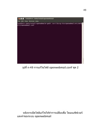 รูปที่ ก-49 การแก้ไขไฟล์ openwebmail.conf ชุด 2
หลังจากเปิดไฟล์แก้ไขให้ทำาการเปลี่ยนชื่อ โดเมนเซิฟเวอร์
และค่าของระบบ openwebmail
49
 