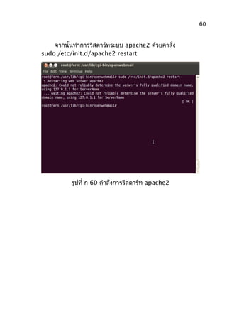 จากนั้นทำาการรีสตาร์ทระบบ apache2 ด้วยคำาสั่ง
sudo /etc/init.d/apache2 restart
รูปที่ ก-60 คำาสั่งการรีสตาร์ท apache2
60
 