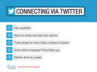 The world’s talent at your ﬁngertips
CONNECTING VIA TWITTER
Ask a question
Share an article and state your opinion
Thank people for every follow, retweet or favorite
Send a direct message if they follow you
Mention them in a tweet
 