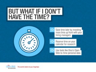 The world’s talent at your ﬁngertips
Use tools like Dice’s Open
Web to mine personal data
Save time later by investing
more time up front with your
hiring managers
Reserve time on your
calendar for research
BUT WHAT IF I DON’T
HAVE THE TIME?
 