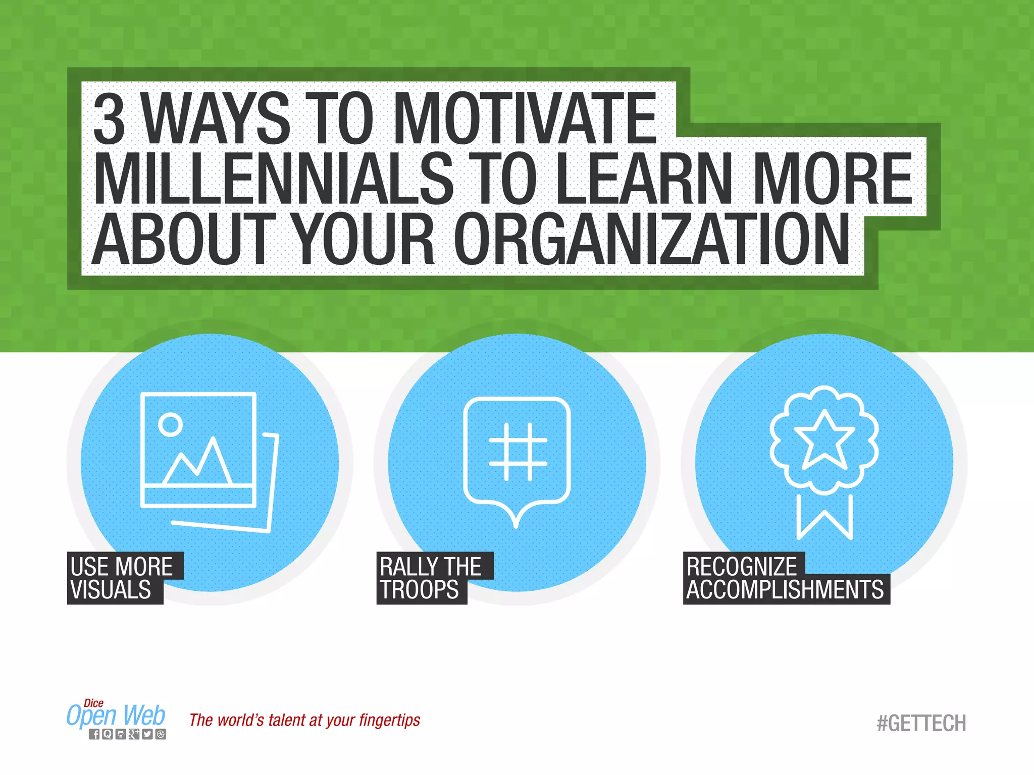 3 WAYS TO MOTIVATE
MILLENNIALS TO LEARN MORE
ABOUT YOUR ORGANIZATION
USE MORE
VISUALS
RALLY THE
TROOPS
RECOGNIZE
ACCOMPLISHMENTS
The world’s talent at your ﬁngertips #GETTECH
 
