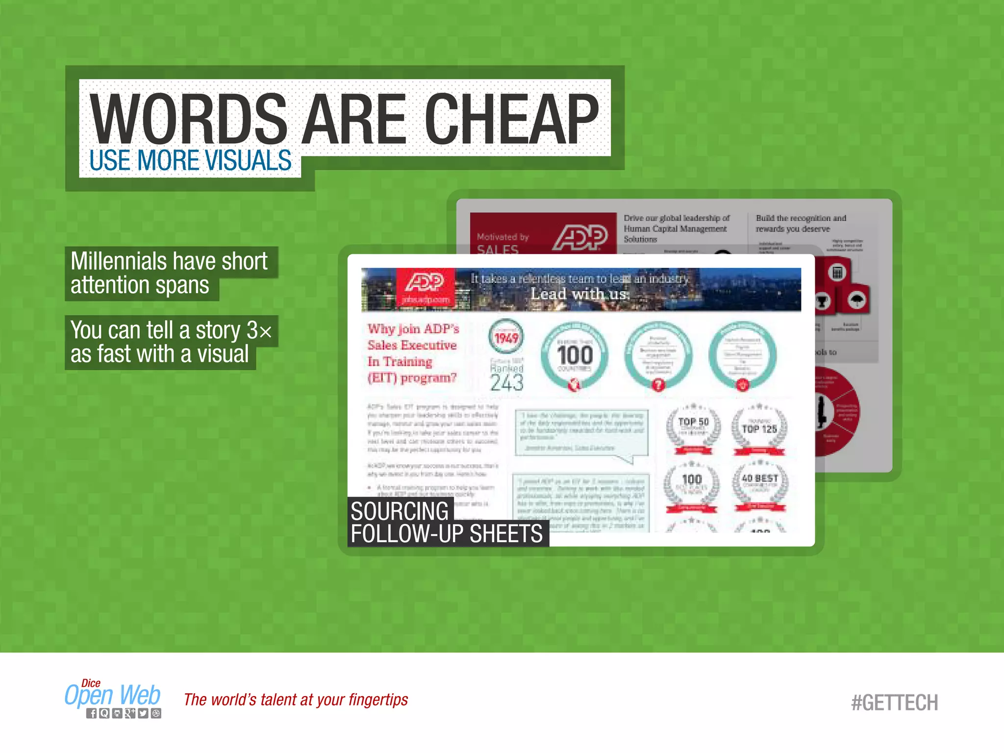 The world’s talent at your ﬁngertips #GETTECH
WORDS ARE CHEAPUSE MORE VISUALS
SOURCING
FOLLOW-UP SHEETS
Millennials have short
attention spans
You can tell a story 3×
as fast with a visual
 