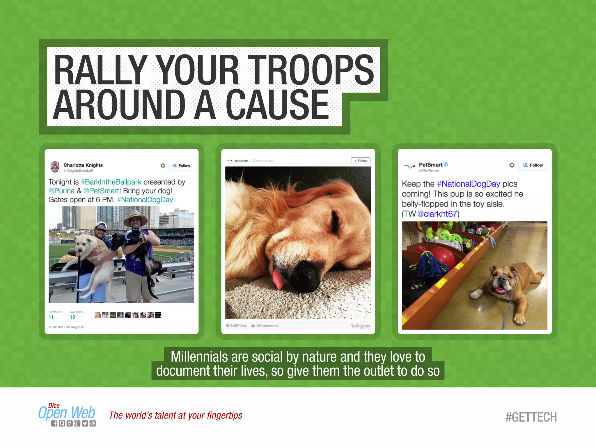 The world’s talent at your ﬁngertips
RALLY YOUR TROOPS
AROUND A CAUSE
#GETTECH
Millennials are social by nature and they love to
document their lives, so give them the outlet to do so
 