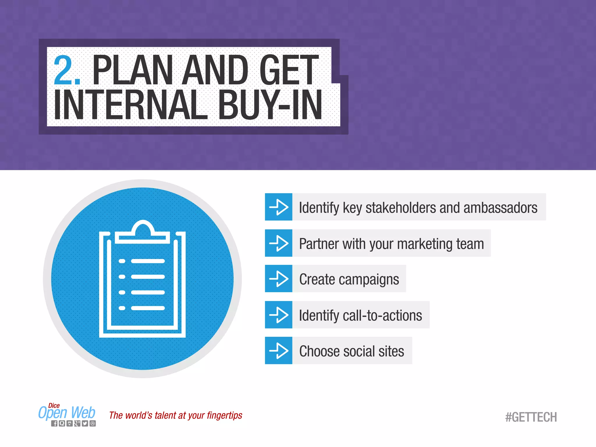 The world’s talent at your ﬁngertips #GETTECH
2. PLAN AND GET
INTERNAL BUY-IN
Identify key stakeholders and ambassadors
Partner with your marketing team
Create campaigns
Identify call-to-actions
Choose social sites
The world’s talent at your ﬁngertips #GETTECH
 