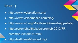 links ;) 
● http://www.webplatform.org/ 
● http://www.visionmobile.com/blog/ 
● http://www.w3.org/Mobile/mobile-web-app-state/ 
● http://coremob.github.io/coremob-2012/FR-coremob- 
20130131.html 
● http://testthewebforward.org/ 
 