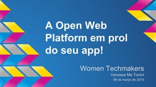 A Open Web 
Platform em prol 
do seu app! 
Women Techmakers 
Vanessa Me Tonini 
08 de março de 2014 
 