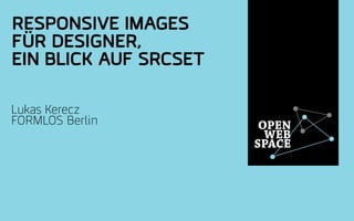 OPEN
WEB
SPACE
RESPONSIVE IMAGES
FÜR DESIGNER,
EIN BLICK AUF SRCSET
Lukas Kerecz
FORMLOS Berlin
 