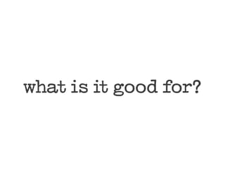 what is it good for?
 