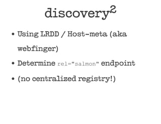 discovery 2

Using LRDD / Host-meta (aka

webfinger)

Determine rel="salmon" endpoint

(no centralized registry!)
 
