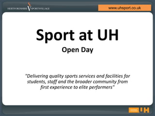 www.uhsport.co.uk




     Sport at UH
                  Open Day


"Delivering quality sports services and facilities for
 students, staff and the broader community from
       first experience to elite performers"
 