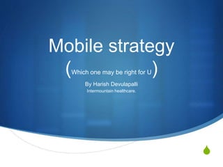 S
Mobile strategy
(Which one may be right for U)
By Harish Devulapalli
Intermountain healthcare.
 