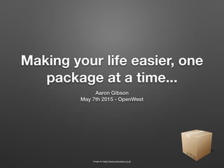 Making your life easier, one
package at a time...
Aaron Gibson
May 7th 2015 - OpenWest
image by http://www.ukinvision.co.uk
 
