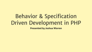 Behavior & Speciﬁcation
Driven Development in PHP
Presented by Joshua Warren
 