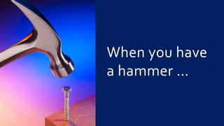 When you have
a hammer …
 