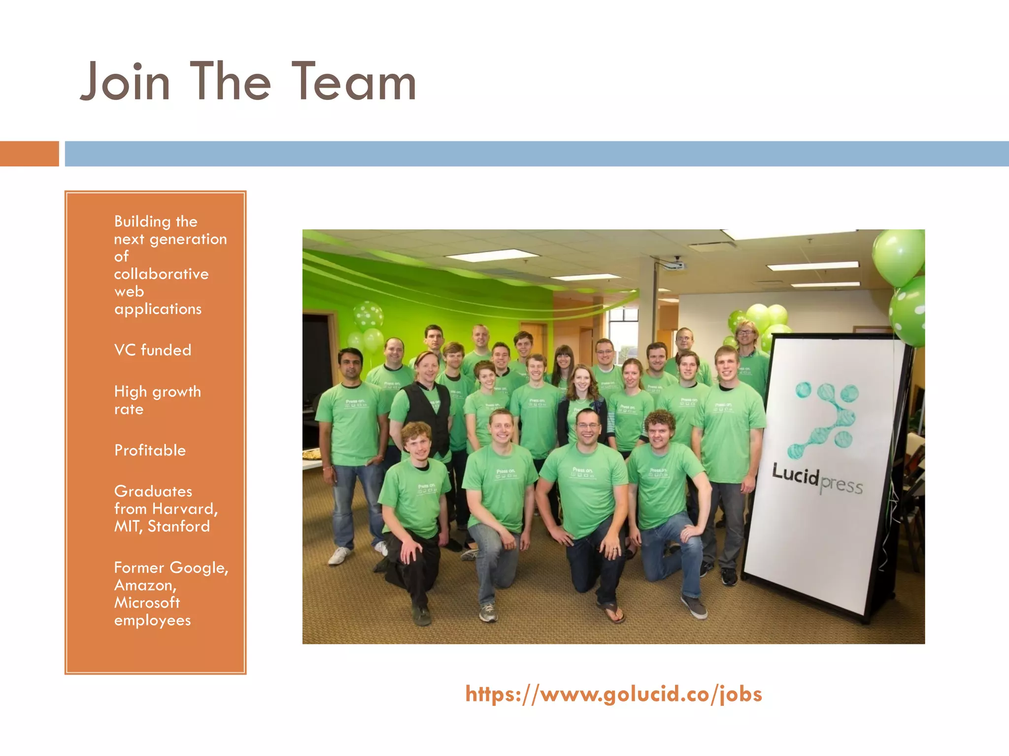 Join The Team
• Building the
next generation
of
collaborative
web
applications
• VC funded
• High growth
rate
• Profitable
• Graduates
from Harvard,
MIT, Stanford
• Former Google,
Amazon,
Microsoft
employees
https://www.golucid.co/jobs
 