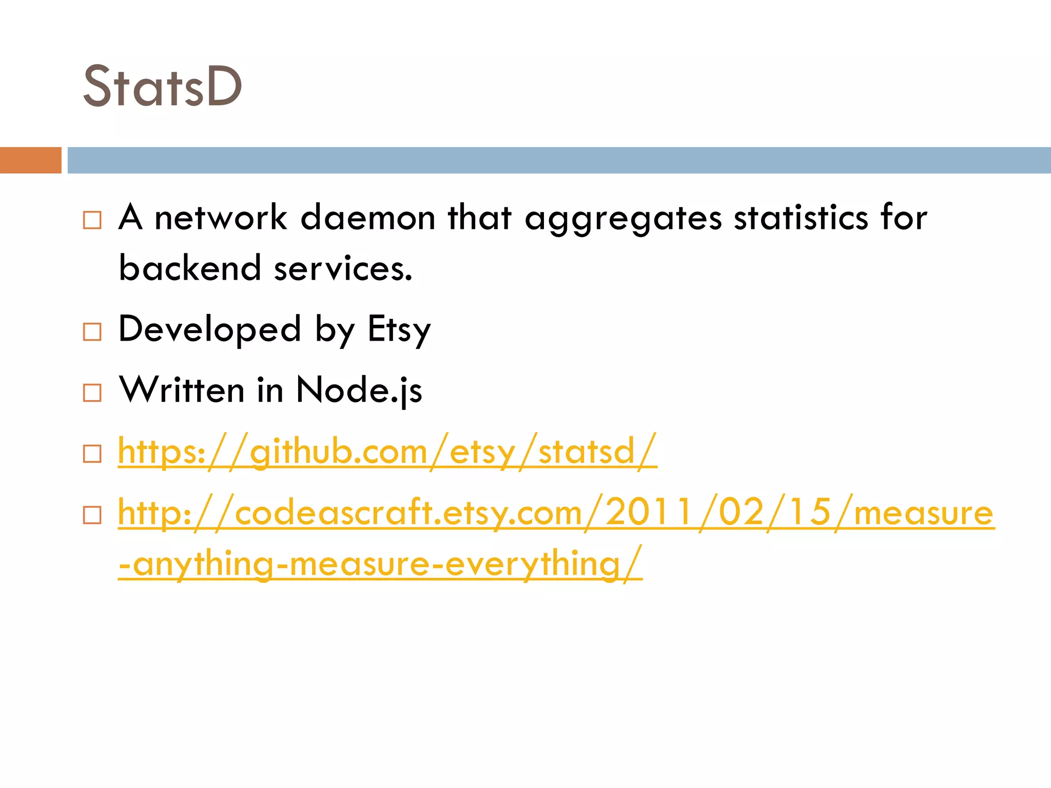 StatsD
 A network daemon that aggregates statistics for
backend services.
 Developed by Etsy
 Written in Node.js
 https://github.com/etsy/statsd/
 http://codeascraft.etsy.com/2011/02/15/measure
-anything-measure-everything/
 