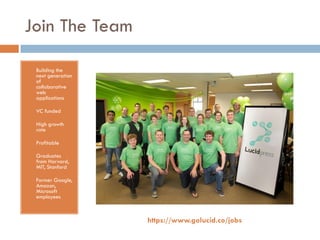 Join The Team
• Building the
next generation
of
collaborative
web
applications
• VC funded
• High growth
rate
• Profitable
• Graduates
from Harvard,
MIT, Stanford
• Former Google,
Amazon,
Microsoft
employees
https://www.golucid.co/jobs
 