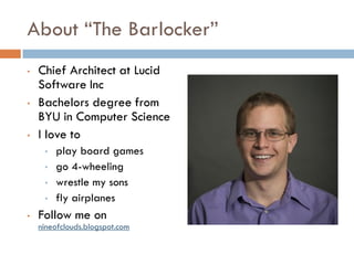 About “The Barlocker”
• Chief Architect at Lucid
Software Inc
• Bachelors degree from
BYU in Computer Science
• I love to
• play board games
• go 4-wheeling
• wrestle my sons
• fly airplanes
• Follow me on
nineofclouds.blogspot.com
 