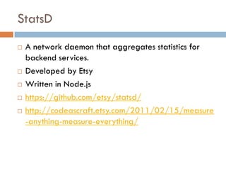StatsD
 A network daemon that aggregates statistics for
backend services.
 Developed by Etsy
 Written in Node.js
 https://github.com/etsy/statsd/
 http://codeascraft.etsy.com/2011/02/15/measure
-anything-measure-everything/
 