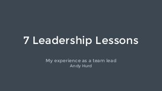 7 Leadership Lessons
My experience as a team lead
Andy Hurd
 