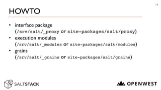 HOWTO
• interface package  
(/srv/salt/_proxy or site-packages/salt/proxy)	

• execution modules  
(/srv/salt/_modules or site-packages/salt/modules)	

• grains  
(/srv/salt/_grains or site-packages/salt/grains)
16
 