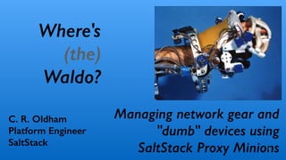 Managing network gear and
"dumb" devices using
SaltStack Proxy Minions1
C. R. Oldham
Platform Engineer
SaltStack
Where's
(the)
Waldo?
 