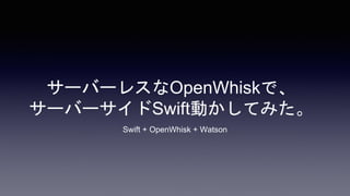 サーバーレスなOpenWhiskで、
サーバーサイドSwift動かしてみた。
Swift + OpenWhisk + Watson
 
