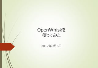 OpenWhiskを
使ってみた
2017年9月6日
 