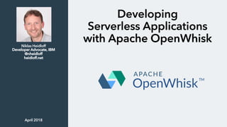 Developing
Serverless Applications
with Apache OpenWhiskNiklas Heidloff
Developer Advocate, IBM
@nheidloff
heidloff.net
April 2018
 