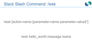 Slack Slash Command: /wsk
/wsk [action-name [parameter-name parameter-value]*]
/wsk hello_world message Ioana
 