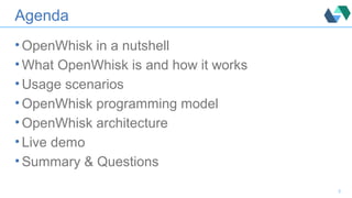 Agenda
• OpenWhisk in a nutshell
• What OpenWhisk is and how it works
• Usage scenarios
• OpenWhisk programming model
• OpenWhisk architecture
• Live demo
• Summary & Questions
3
 