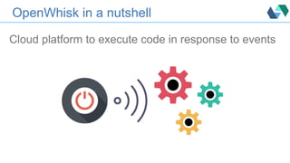 OpenWhisk in a nutshell
Cloud platform to execute code in response to events
 