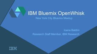 IBM Bluemix OpenWhisk
New York City Bluemix Meetup
Ioana Baldini
Research Staff Member, IBM Research
 