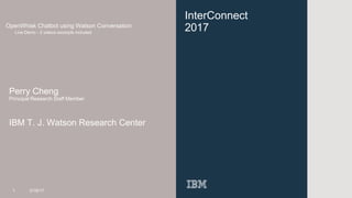 InterConnect
2017OpenWhisk Chatbot using Watson Conversation
Live Demo - 2 videos excerpts included
Perry Cheng
Principal Research Staff Member
IBM T. J. Watson Research Center
1 3/16/17
 