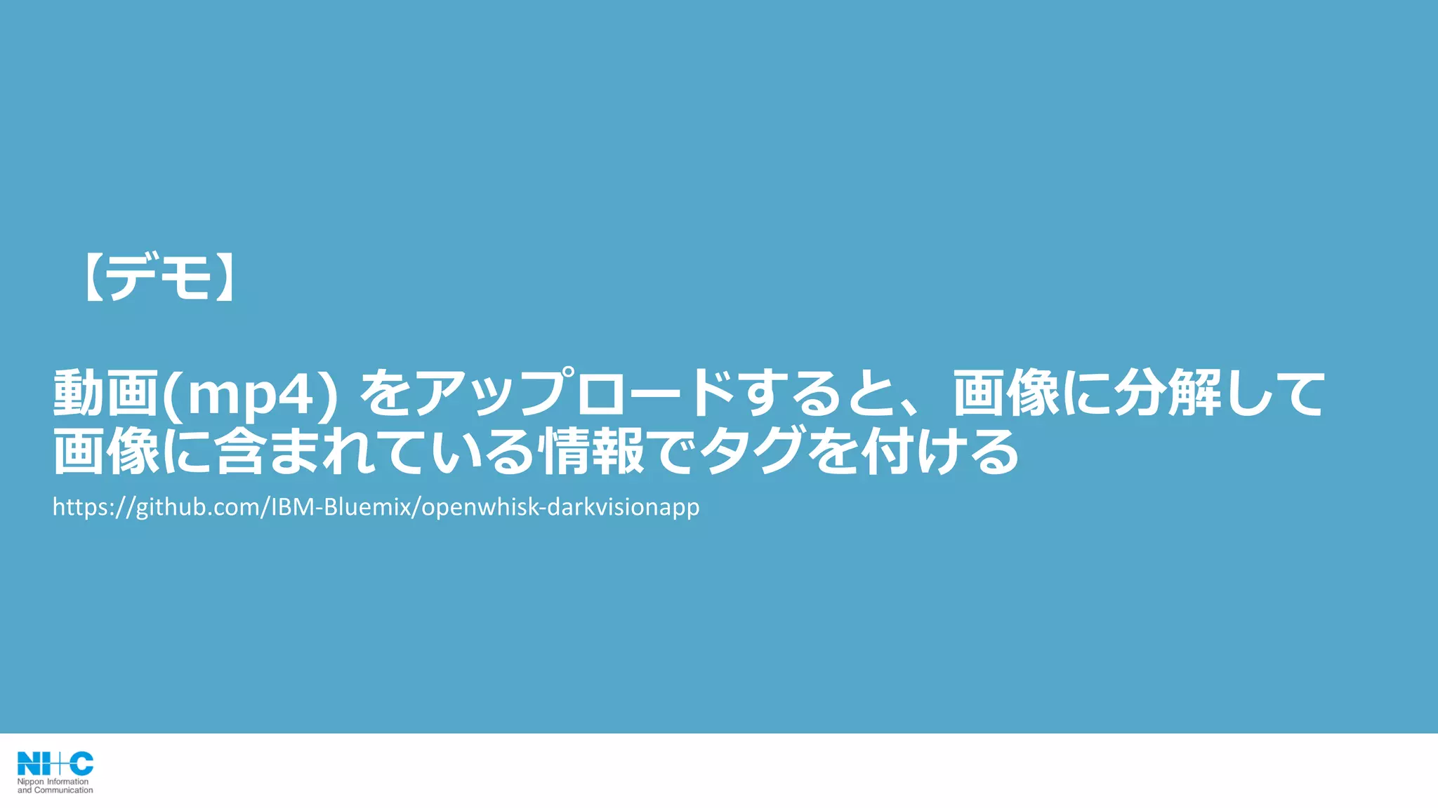 【デモ】
動画(mp4) をアップロードすると、画像に分解して
画像に含まれている情報でタグを付ける
https://github.com/IBM-Bluemix/openwhisk-darkvisionapp
 